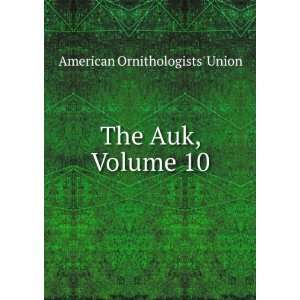  The Auk, Volume 10 American Ornithologists Union Books