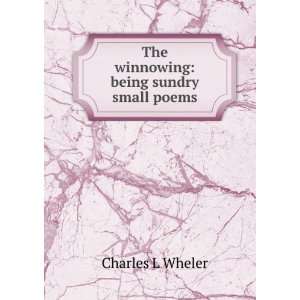  The winnowing being sundry small poems Charles L Wheler 