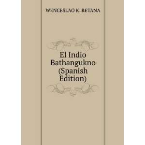    El Indio Bathangukno (Spanish Edition) WENCESLAO K. RETANA Books
