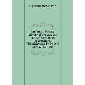   , Philadelphia . To Be Sold May 22 23, 1907 Harvey Rowland Books
