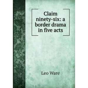  Claim ninety six a border drama in five acts Leo Ware 