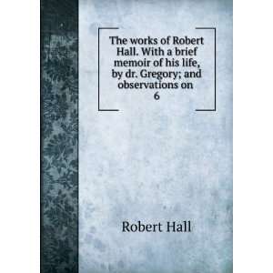  The Works of Robert Hall, A.M. With a Brief Memoir of His 